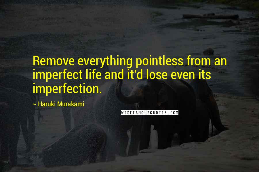 Haruki Murakami Quotes: Remove everything pointless from an imperfect life and it'd lose even its imperfection.