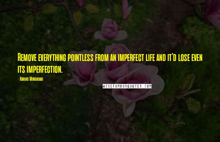 Haruki Murakami Quotes: Remove everything pointless from an imperfect life and it'd lose even its imperfection.