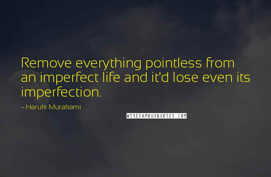 Haruki Murakami Quotes: Remove everything pointless from an imperfect life and it'd lose even its imperfection.