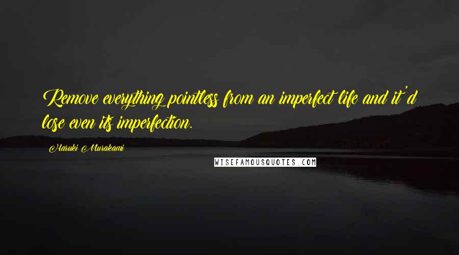 Haruki Murakami Quotes: Remove everything pointless from an imperfect life and it'd lose even its imperfection.