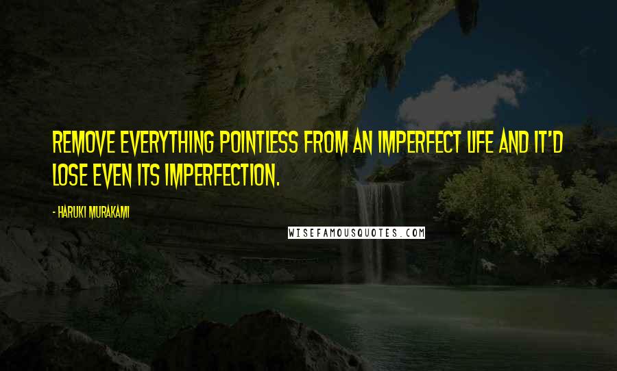 Haruki Murakami Quotes: Remove everything pointless from an imperfect life and it'd lose even its imperfection.