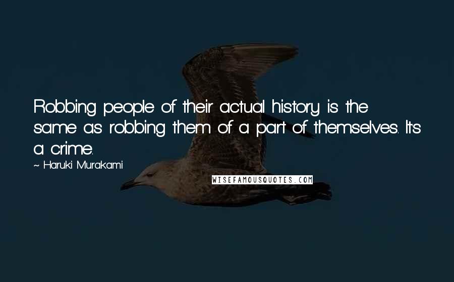 Haruki Murakami Quotes: Robbing people of their actual history is the same as robbing them of a part of themselves. It's a crime.