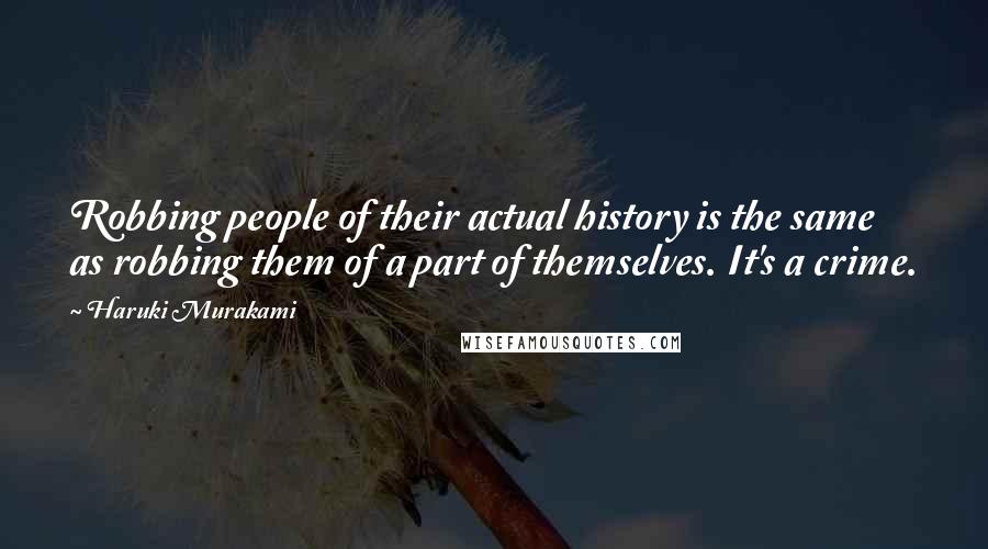 Haruki Murakami Quotes: Robbing people of their actual history is the same as robbing them of a part of themselves. It's a crime.