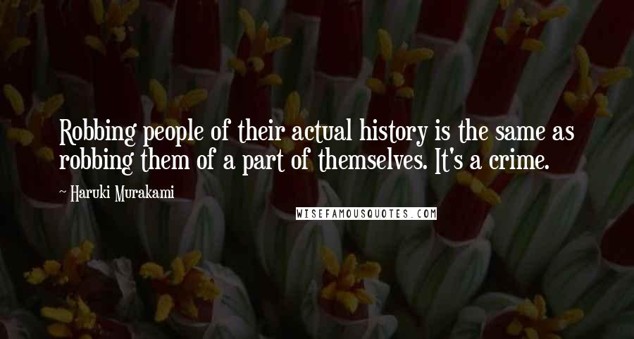Haruki Murakami Quotes: Robbing people of their actual history is the same as robbing them of a part of themselves. It's a crime.