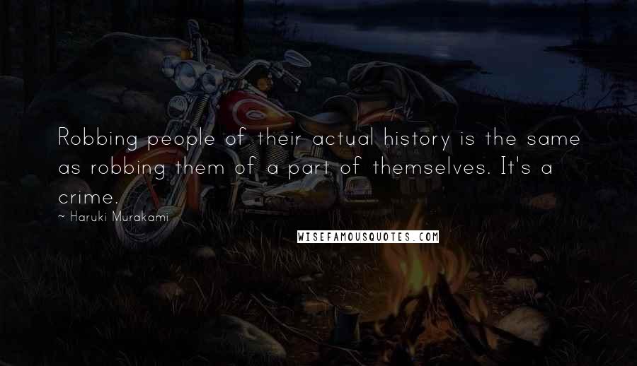 Haruki Murakami Quotes: Robbing people of their actual history is the same as robbing them of a part of themselves. It's a crime.