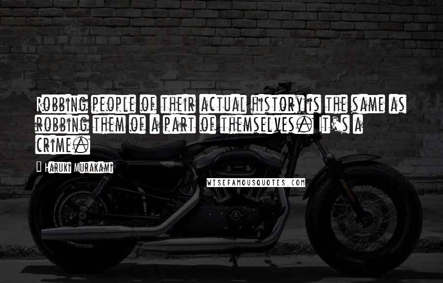 Haruki Murakami Quotes: Robbing people of their actual history is the same as robbing them of a part of themselves. It's a crime.