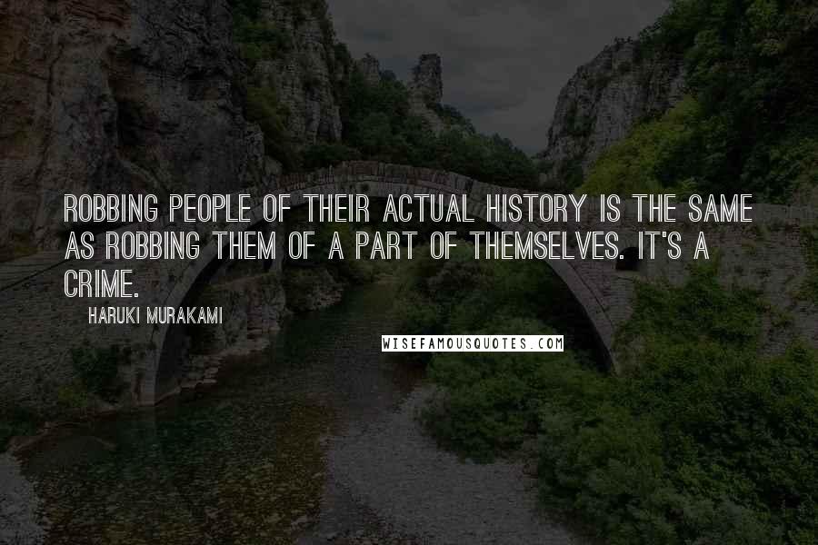 Haruki Murakami Quotes: Robbing people of their actual history is the same as robbing them of a part of themselves. It's a crime.