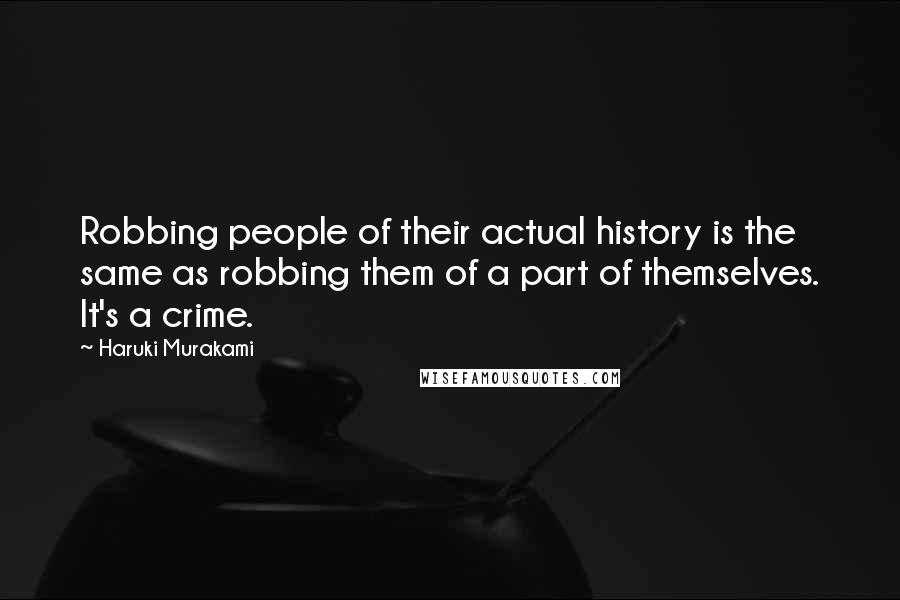 Haruki Murakami Quotes: Robbing people of their actual history is the same as robbing them of a part of themselves. It's a crime.