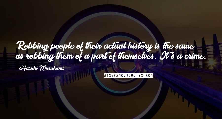 Haruki Murakami Quotes: Robbing people of their actual history is the same as robbing them of a part of themselves. It's a crime.