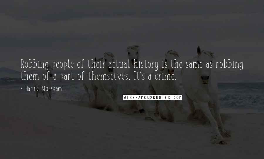 Haruki Murakami Quotes: Robbing people of their actual history is the same as robbing them of a part of themselves. It's a crime.