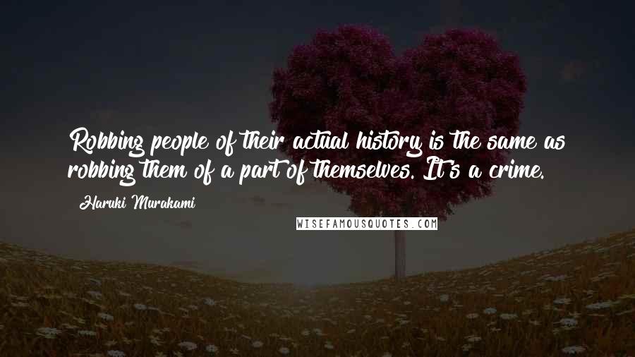 Haruki Murakami Quotes: Robbing people of their actual history is the same as robbing them of a part of themselves. It's a crime.