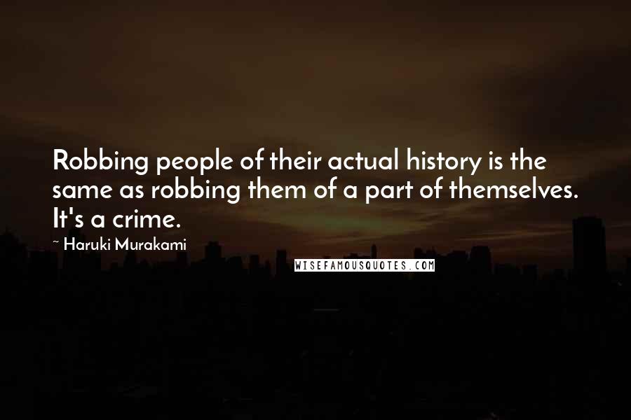 Haruki Murakami Quotes: Robbing people of their actual history is the same as robbing them of a part of themselves. It's a crime.