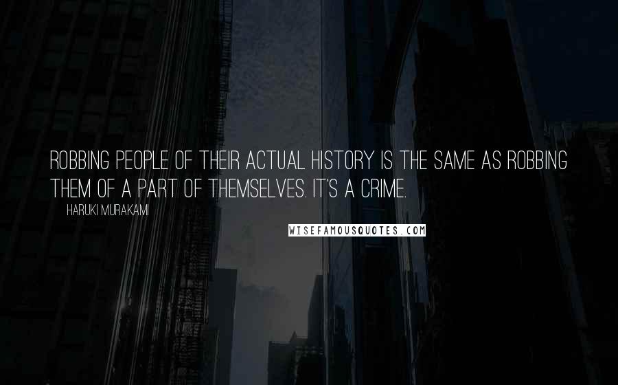 Haruki Murakami Quotes: Robbing people of their actual history is the same as robbing them of a part of themselves. It's a crime.