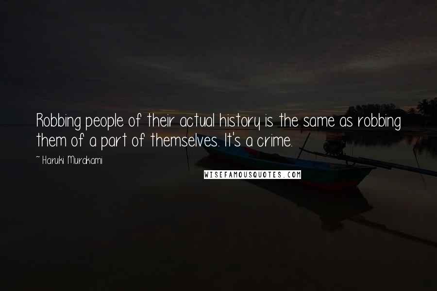 Haruki Murakami Quotes: Robbing people of their actual history is the same as robbing them of a part of themselves. It's a crime.