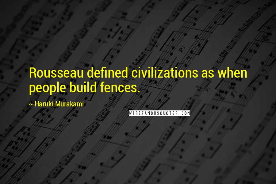 Haruki Murakami Quotes: Rousseau defined civilizations as when people build fences.