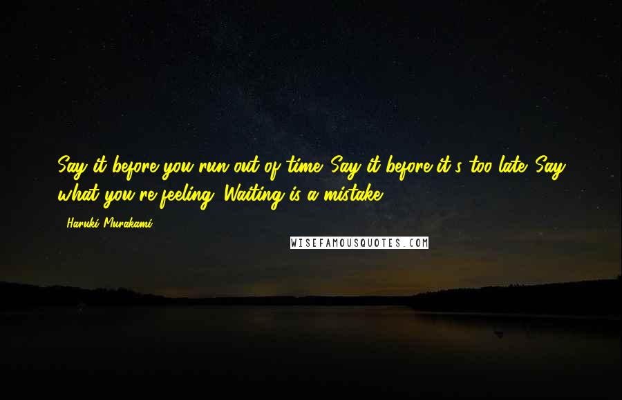 Haruki Murakami Quotes: Say it before you run out of time. Say it before it's too late. Say what you're feeling. Waiting is a mistake.