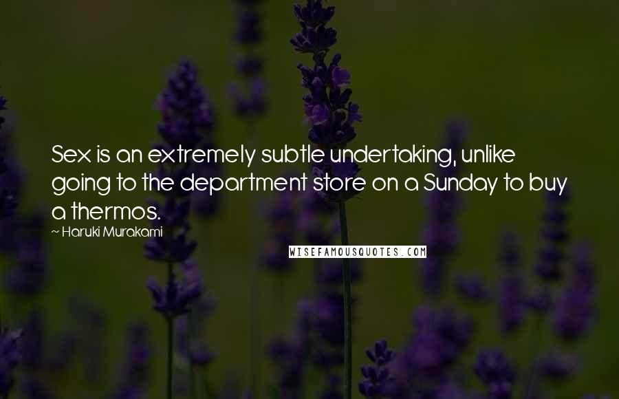 Haruki Murakami Quotes: Sex is an extremely subtle undertaking, unlike going to the department store on a Sunday to buy a thermos.