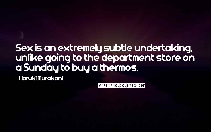 Haruki Murakami Quotes: Sex is an extremely subtle undertaking, unlike going to the department store on a Sunday to buy a thermos.