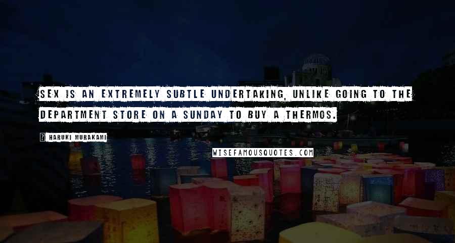 Haruki Murakami Quotes: Sex is an extremely subtle undertaking, unlike going to the department store on a Sunday to buy a thermos.
