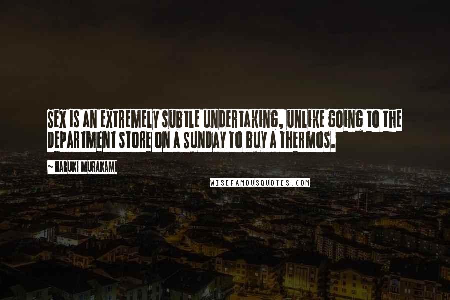 Haruki Murakami Quotes: Sex is an extremely subtle undertaking, unlike going to the department store on a Sunday to buy a thermos.