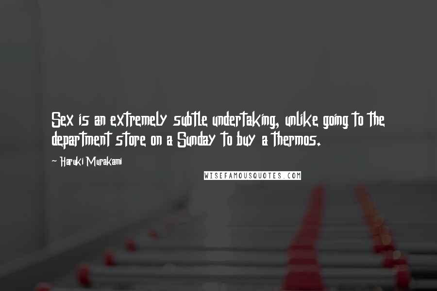 Haruki Murakami Quotes: Sex is an extremely subtle undertaking, unlike going to the department store on a Sunday to buy a thermos.