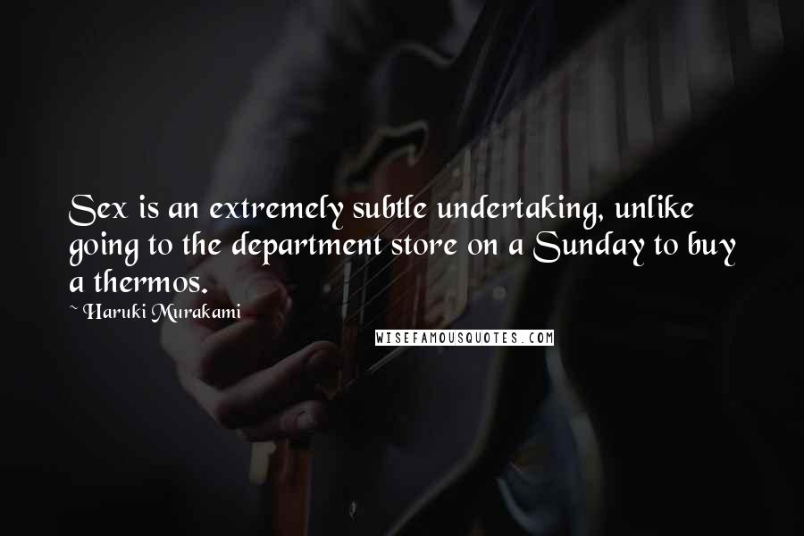 Haruki Murakami Quotes: Sex is an extremely subtle undertaking, unlike going to the department store on a Sunday to buy a thermos.