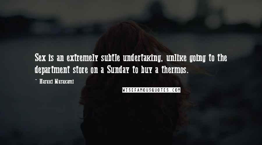 Haruki Murakami Quotes: Sex is an extremely subtle undertaking, unlike going to the department store on a Sunday to buy a thermos.