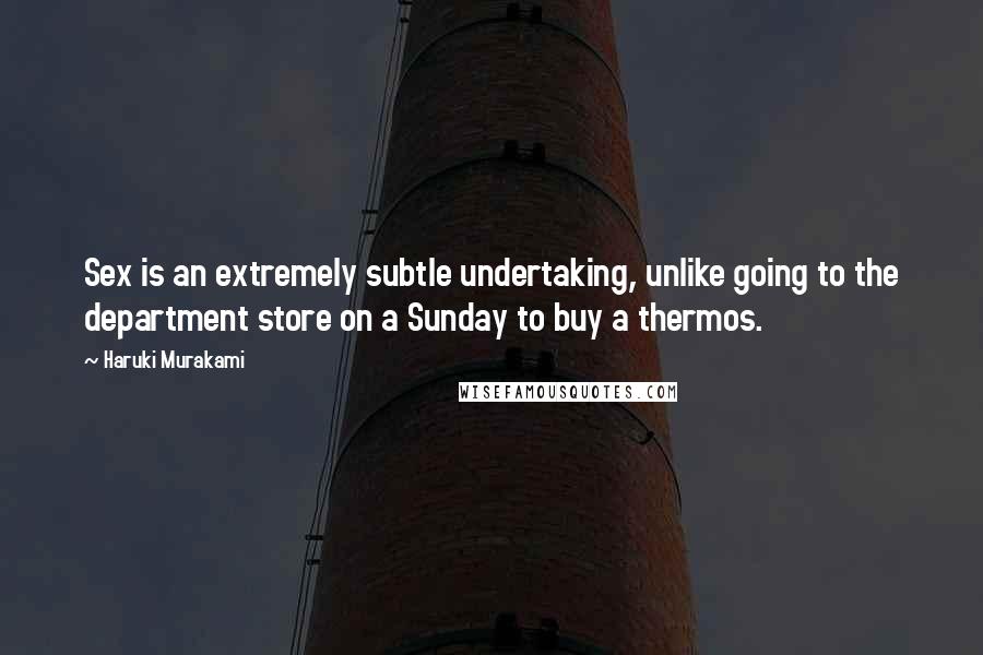 Haruki Murakami Quotes: Sex is an extremely subtle undertaking, unlike going to the department store on a Sunday to buy a thermos.