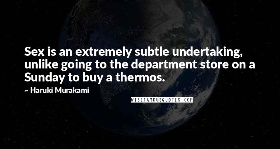 Haruki Murakami Quotes: Sex is an extremely subtle undertaking, unlike going to the department store on a Sunday to buy a thermos.