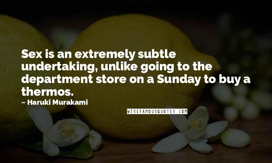 Haruki Murakami Quotes: Sex is an extremely subtle undertaking, unlike going to the department store on a Sunday to buy a thermos.