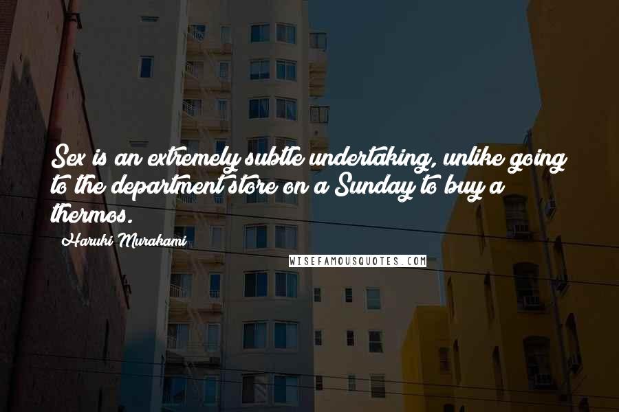 Haruki Murakami Quotes: Sex is an extremely subtle undertaking, unlike going to the department store on a Sunday to buy a thermos.