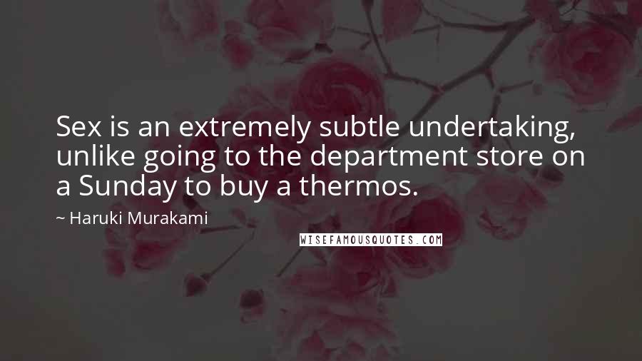 Haruki Murakami Quotes: Sex is an extremely subtle undertaking, unlike going to the department store on a Sunday to buy a thermos.