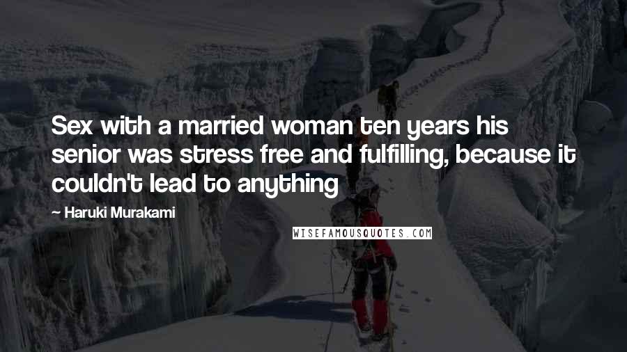 Haruki Murakami Quotes: Sex with a married woman ten years his senior was stress free and fulfilling, because it couldn't lead to anything