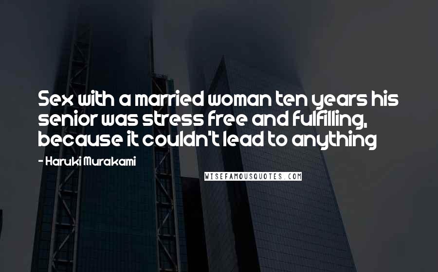 Haruki Murakami Quotes: Sex with a married woman ten years his senior was stress free and fulfilling, because it couldn't lead to anything