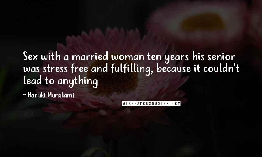 Haruki Murakami Quotes: Sex with a married woman ten years his senior was stress free and fulfilling, because it couldn't lead to anything