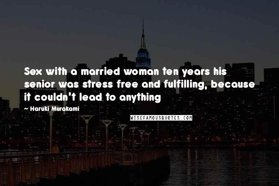 Haruki Murakami Quotes: Sex with a married woman ten years his senior was stress free and fulfilling, because it couldn't lead to anything