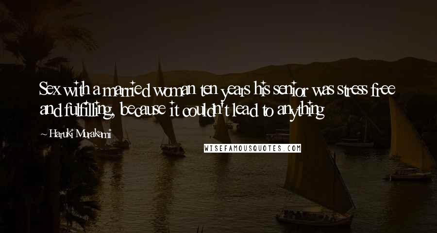 Haruki Murakami Quotes: Sex with a married woman ten years his senior was stress free and fulfilling, because it couldn't lead to anything