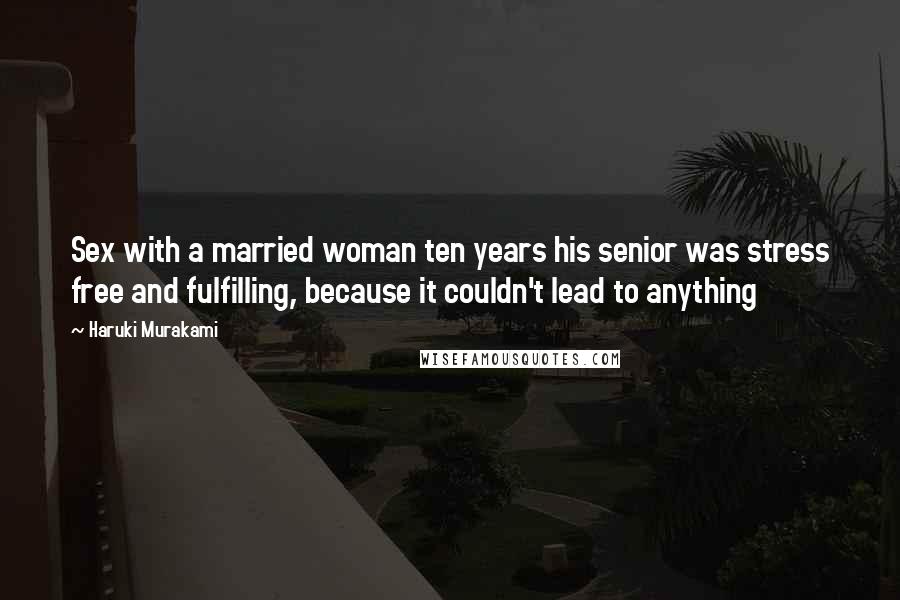 Haruki Murakami Quotes: Sex with a married woman ten years his senior was stress free and fulfilling, because it couldn't lead to anything