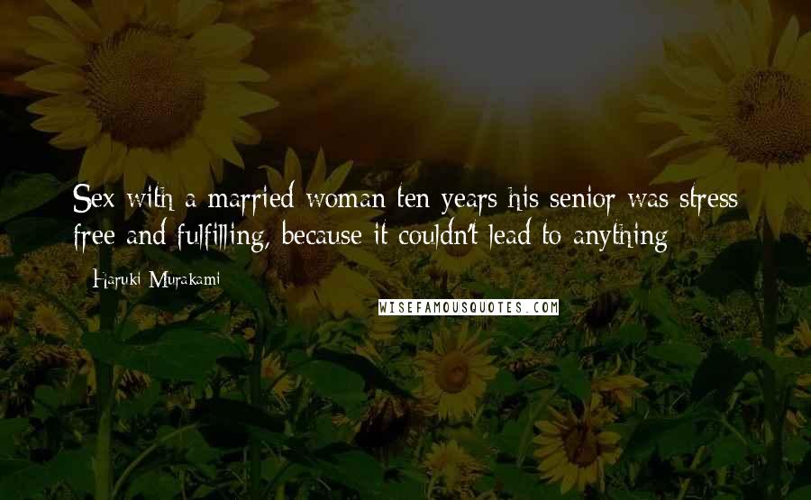 Haruki Murakami Quotes: Sex with a married woman ten years his senior was stress free and fulfilling, because it couldn't lead to anything