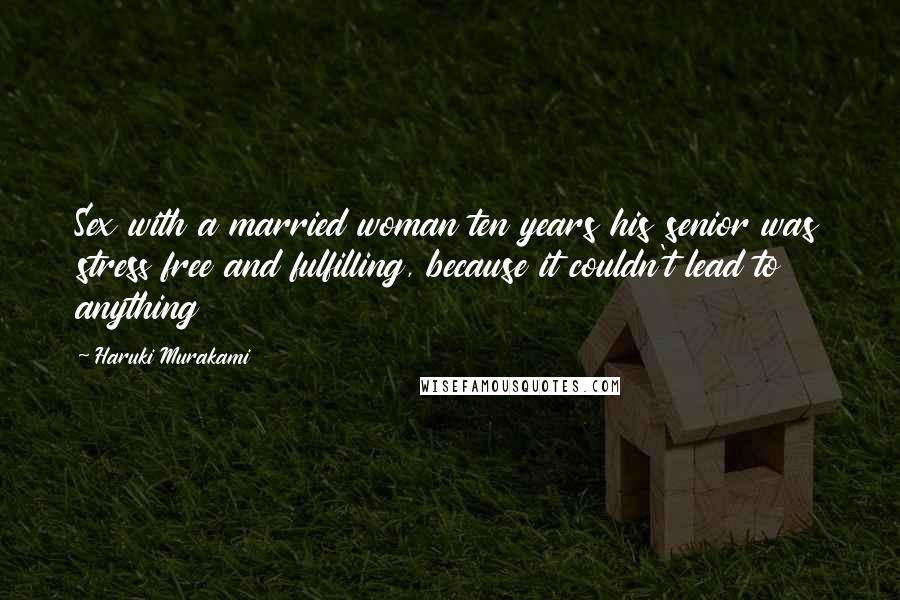 Haruki Murakami Quotes: Sex with a married woman ten years his senior was stress free and fulfilling, because it couldn't lead to anything