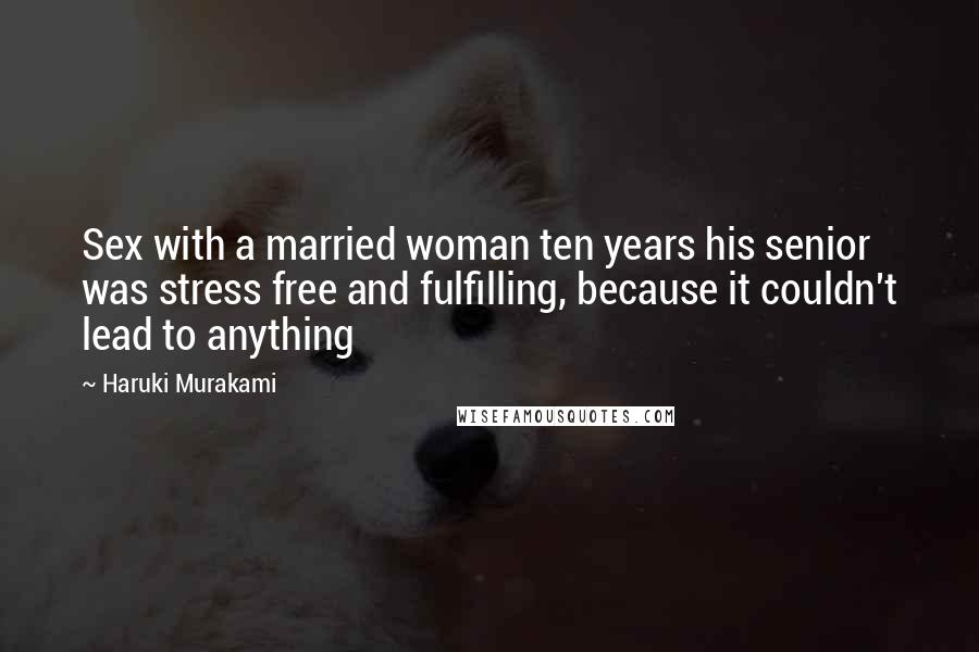 Haruki Murakami Quotes: Sex with a married woman ten years his senior was stress free and fulfilling, because it couldn't lead to anything