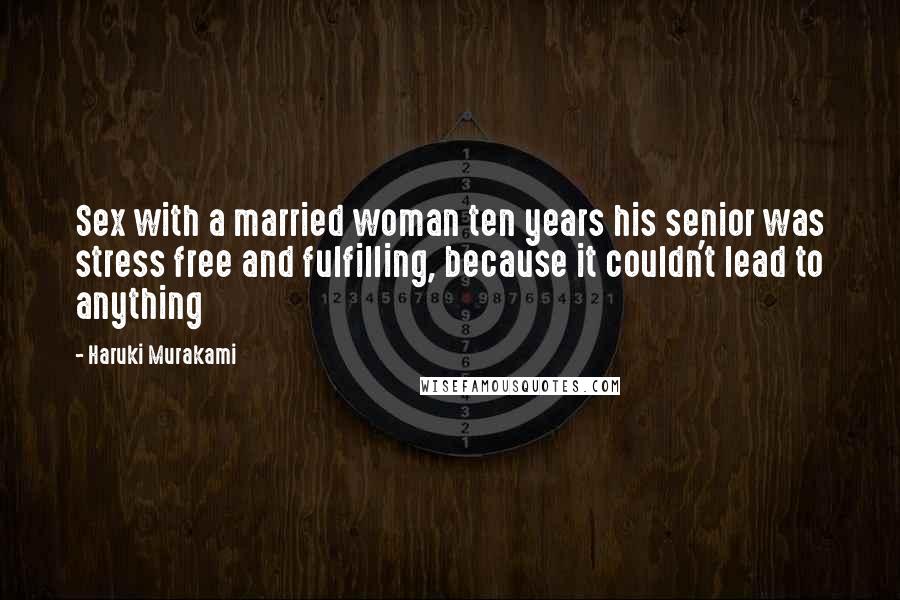 Haruki Murakami Quotes: Sex with a married woman ten years his senior was stress free and fulfilling, because it couldn't lead to anything