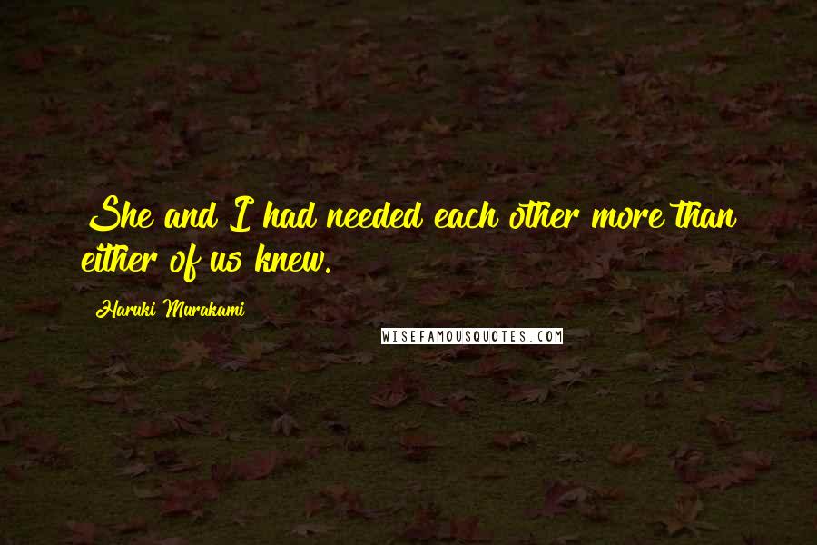 Haruki Murakami Quotes: She and I had needed each other more than either of us knew.