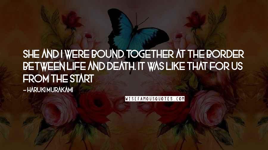 Haruki Murakami Quotes: She and I were bound together at the border between life and death. It was like that for us from the start