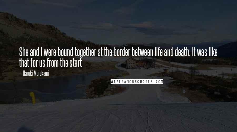 Haruki Murakami Quotes: She and I were bound together at the border between life and death. It was like that for us from the start