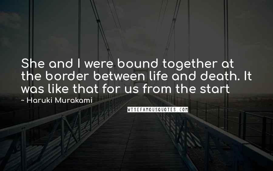 Haruki Murakami Quotes: She and I were bound together at the border between life and death. It was like that for us from the start