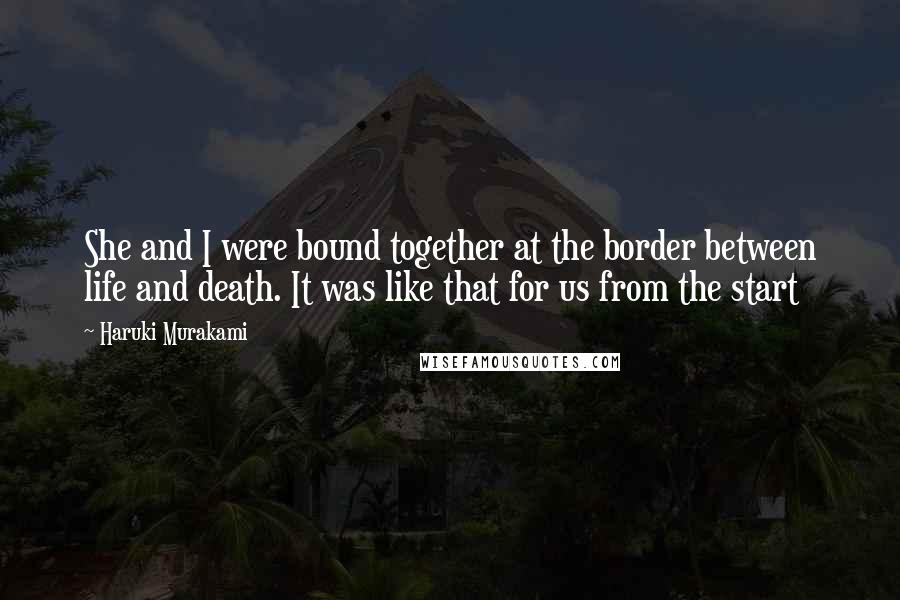 Haruki Murakami Quotes: She and I were bound together at the border between life and death. It was like that for us from the start