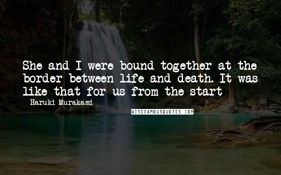 Haruki Murakami Quotes: She and I were bound together at the border between life and death. It was like that for us from the start