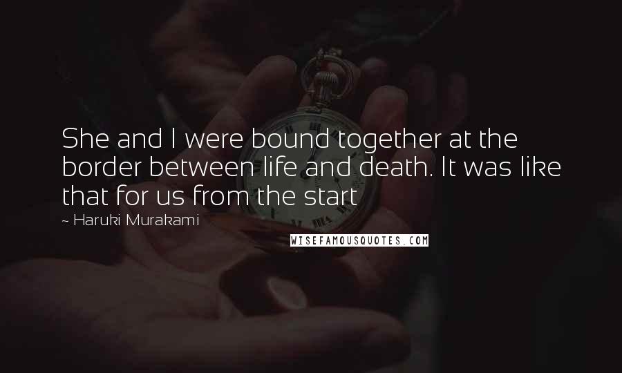 Haruki Murakami Quotes: She and I were bound together at the border between life and death. It was like that for us from the start