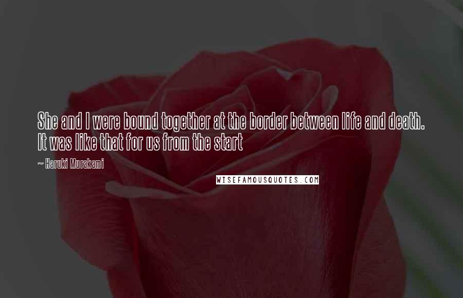 Haruki Murakami Quotes: She and I were bound together at the border between life and death. It was like that for us from the start